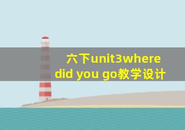 六下unit3where did you go教学设计